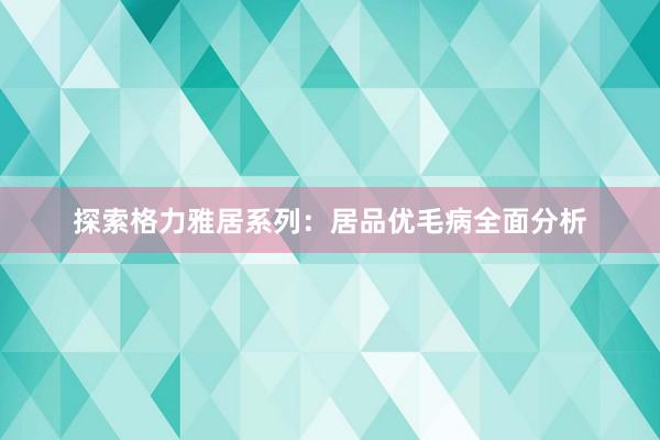 探索格力雅居系列：居品优毛病全面分析