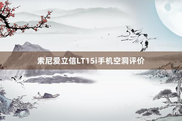 索尼爱立信LT15i手机空洞评价