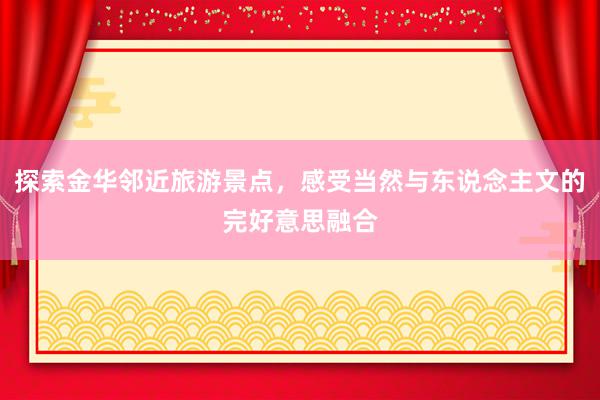 探索金华邻近旅游景点，感受当然与东说念主文的完好意思融合