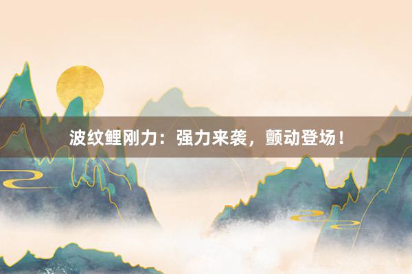 波纹鲤刚力：强力来袭，颤动登场！