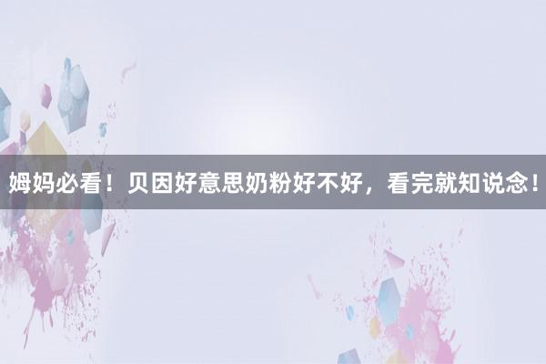 姆妈必看！贝因好意思奶粉好不好，看完就知说念！