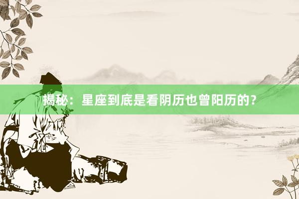 揭秘：星座到底是看阴历也曾阳历的？